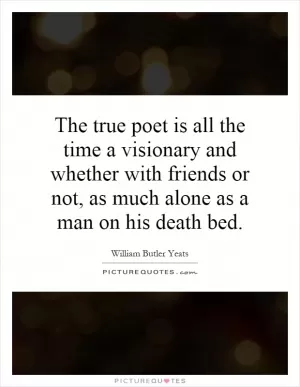 The true poet is all the time a visionary and whether with friends or not, as much alone as a man on his death bed Picture Quote #1