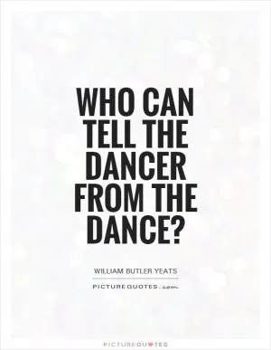 Who can tell the dancer from the dance? Picture Quote #1