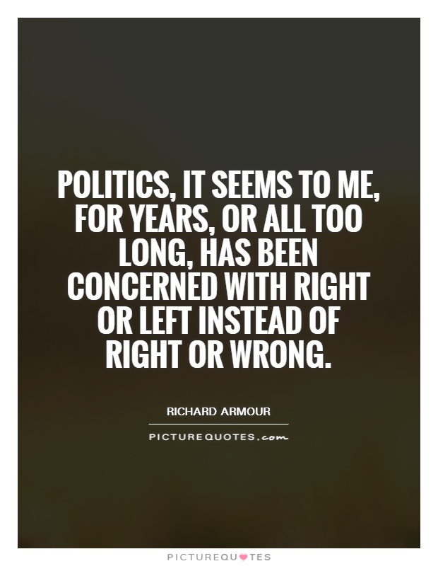 Politics, it seems to me, for years, or all too long, has been concerned with right or left instead of right or wrong Picture Quote #1