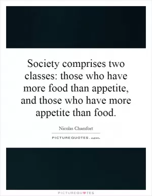Society comprises two classes: those who have more food than appetite, and those who have more appetite than food Picture Quote #1
