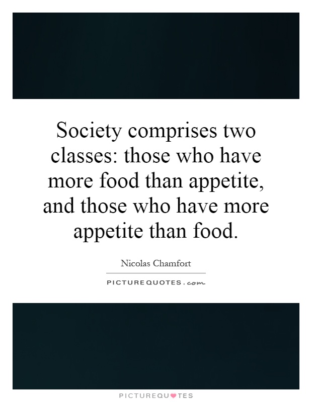 Society comprises two classes: those who have more food than appetite, and those who have more appetite than food Picture Quote #1