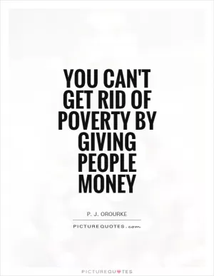 You can't get rid of poverty by giving people money Picture Quote #1