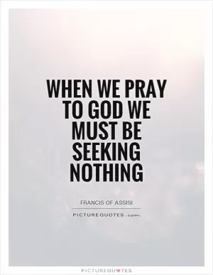 When we pray to God we must be seeking nothing Picture Quote #1