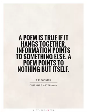 A poem is true if it hangs together. Information points to something else. A poem points to nothing but itself Picture Quote #1