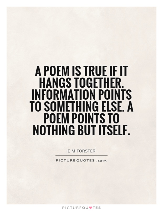 A poem is true if it hangs together. Information points to something else. A poem points to nothing but itself Picture Quote #1