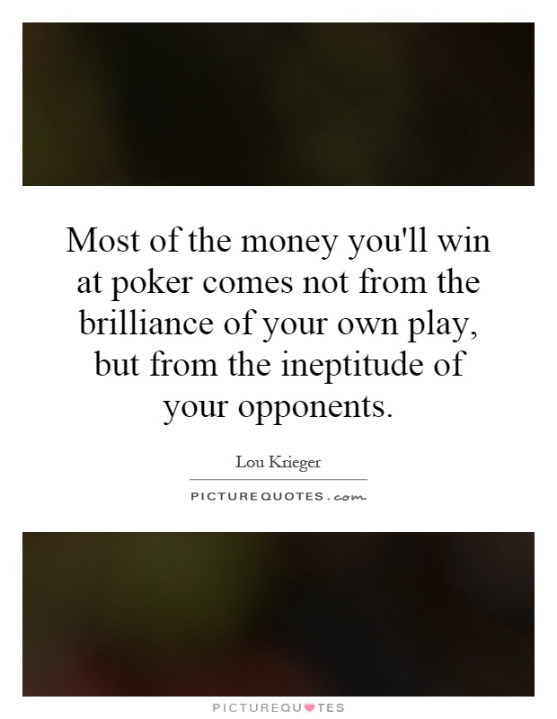 Most of the money you'll win at poker comes not from the brilliance of your own play, but from the ineptitude of your opponents Picture Quote #1