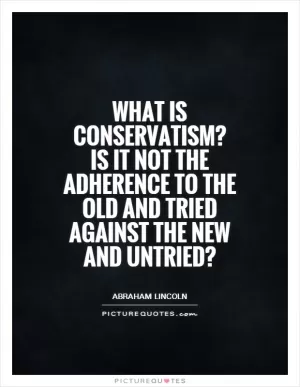 What is conservatism? Is it not the adherence to the old and tried against the new and untried? Picture Quote #1