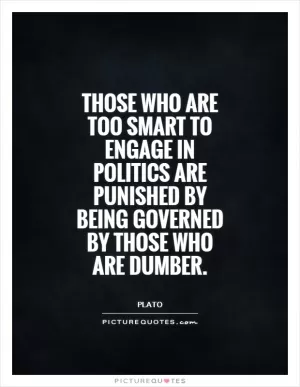 Those who are too smart to engage in politics are punished by being governed by those who are dumber Picture Quote #1