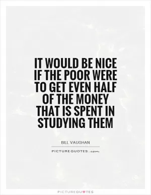 It would be nice if the poor were to get even half of the money that is spent in studying them Picture Quote #1