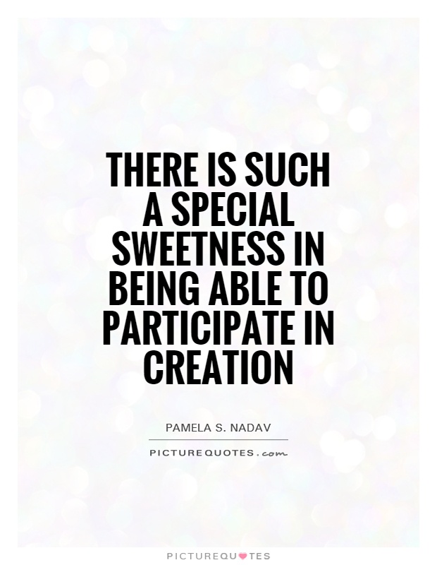 There is such a special sweetness in being able to participate in creation Picture Quote #1