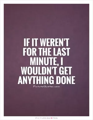 If it weren't for the last minute, I wouldn't get anything done Picture Quote #1