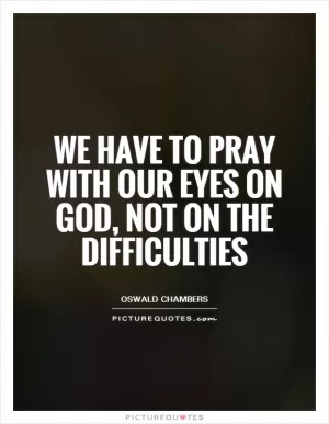 We have to pray with our eyes on God, not on the difficulties Picture Quote #1