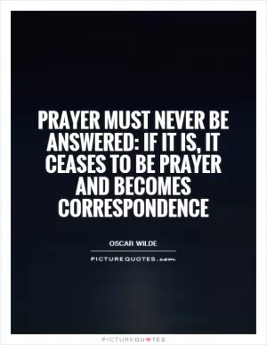 Prayer must never be answered: if it is, it ceases to be prayer and becomes correspondence Picture Quote #1