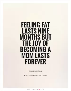 Feeling fat lasts nine months but the joy of becoming a mom lasts forever Picture Quote #1
