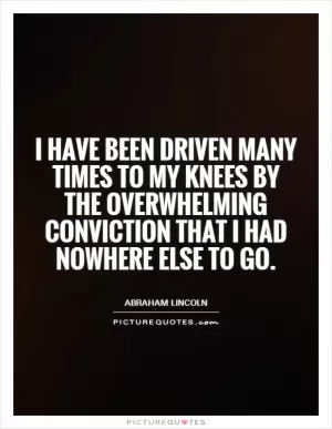 I have been driven many times to my knees by the overwhelming conviction that I had nowhere else to go Picture Quote #1