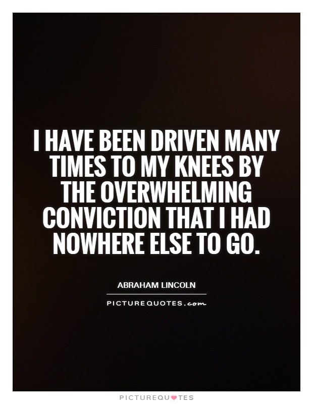 I have been driven many times to my knees by the overwhelming conviction that I had nowhere else to go Picture Quote #1