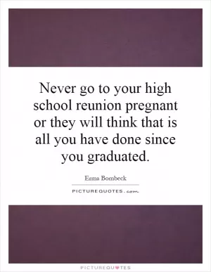 Never go to your high school reunion pregnant or they will think that is all you have done since you graduated Picture Quote #1