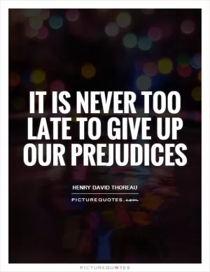 It is never too late to give up our prejudices Picture Quote #1