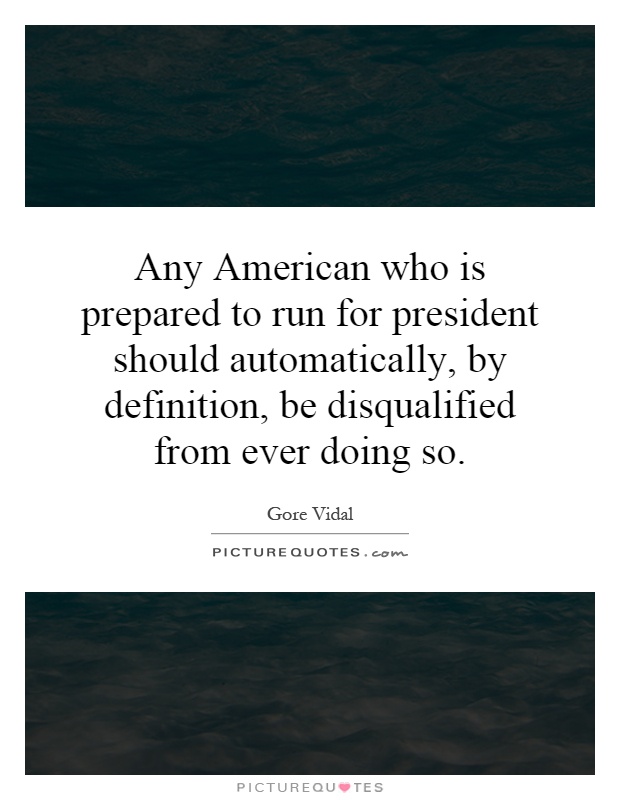 Any American who is prepared to run for president should automatically, by definition, be disqualified from ever doing so Picture Quote #1