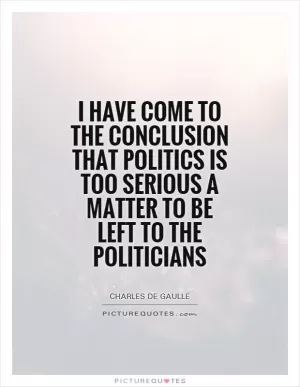 I have come to the conclusion that politics is too serious a matter to be left to the politicians Picture Quote #1