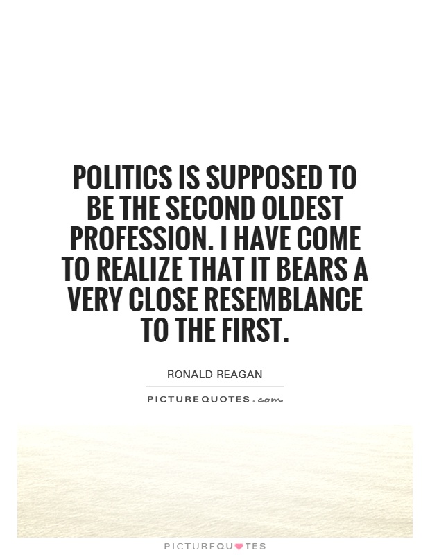 Politics is supposed to be the second oldest profession. I have come to realize that it bears a very close resemblance to the first Picture Quote #1