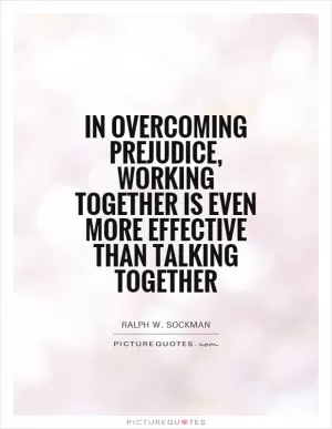 In overcoming prejudice, working together is even more effective than talking together Picture Quote #1