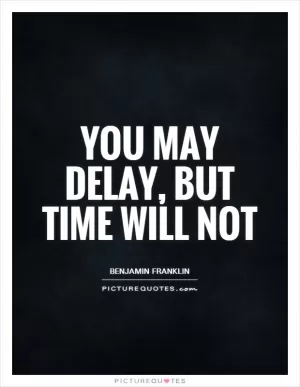 You may delay, but time will not Picture Quote #1