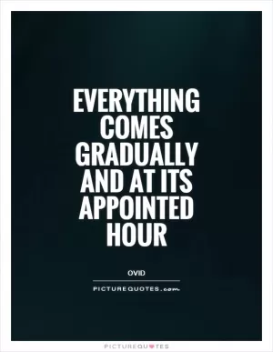 Everything comes gradually and at its appointed hour Picture Quote #1