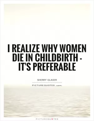 I realize why women die in childbirth - it's preferable Picture Quote #1