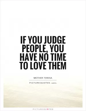 If you judge people, you have no time to love them Picture Quote #1