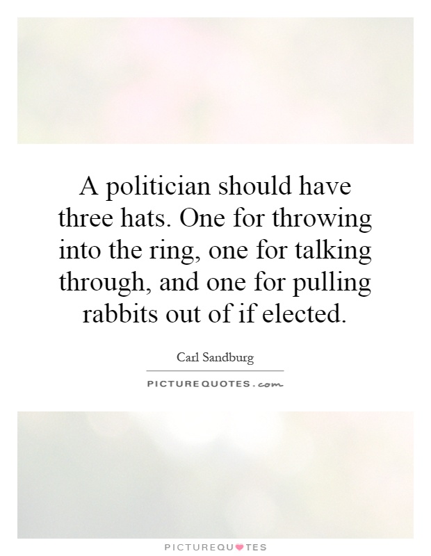 A politician should have three hats. One for throwing into the ring, one for talking through, and one for pulling rabbits out of if elected Picture Quote #1