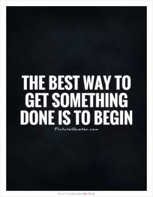 The best way to get something done is to begin Picture Quote #1