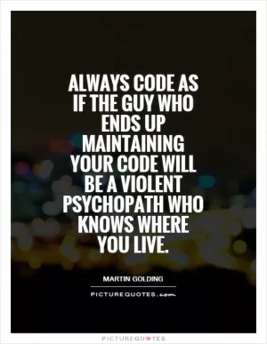 Always code as if the guy who ends up maintaining your code will be a violent psychopath who knows where you live Picture Quote #1