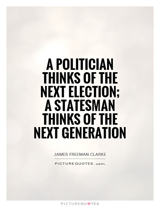 A politician thinks of the next election;  a statesman thinks of the next generation Picture Quote #1