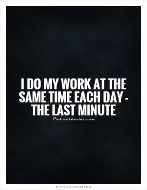 I do my work at the same time each day - the last minute Picture Quote #1
