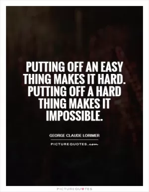 Putting off an easy thing makes it hard. Putting off a hard thing makes it impossible Picture Quote #1