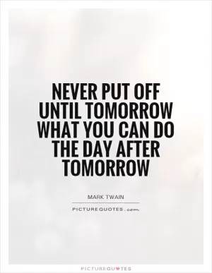 Never put off until tomorrow what you can do the day after tomorrow Picture Quote #1