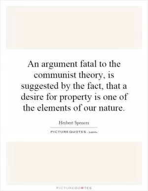 An argument fatal to the communist theory, is suggested by the fact, that a desire for property is one of the elements of our nature Picture Quote #1