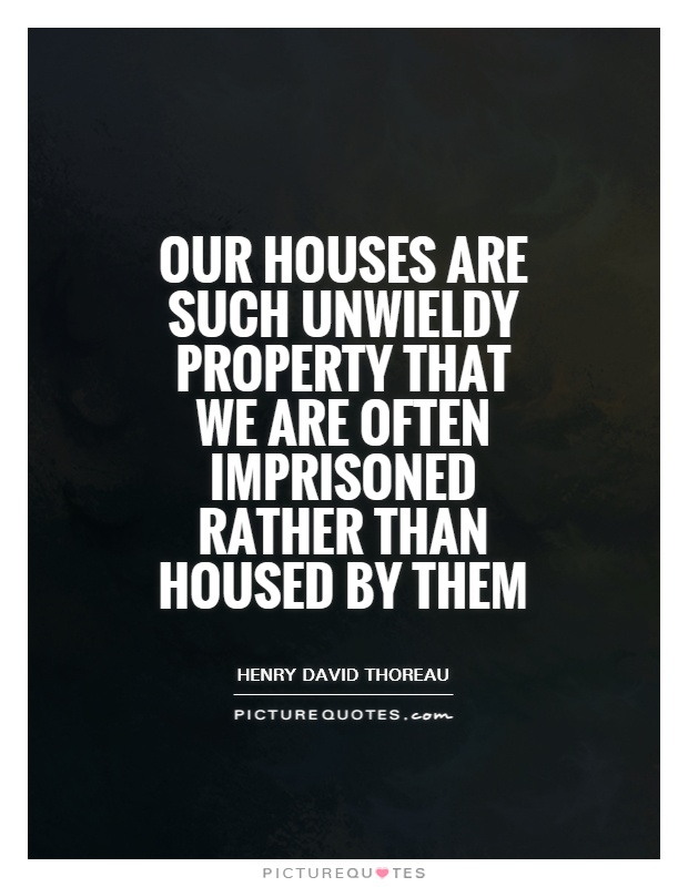 Our houses are such unwieldy property that we are often imprisoned rather than housed by them Picture Quote #1