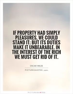 If property had simply pleasures, we could stand it; but its duties make it unbearable. In the interest of the rich we must get rid of it Picture Quote #1
