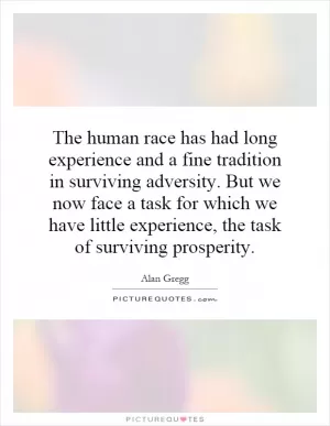 The human race has had long experience and a fine tradition in surviving adversity. But we now face a task for which we have little experience, the task of surviving prosperity Picture Quote #1