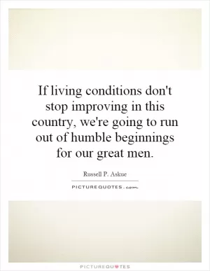 If living conditions don't stop improving in this country, we're going to run out of humble beginnings for our great men Picture Quote #1