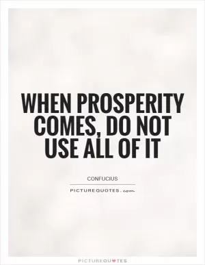 When prosperity comes, do not use all of it Picture Quote #1