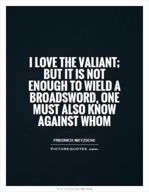 I love the valiant; but it is not enough to wield a broadsword, one must also know against whom Picture Quote #1