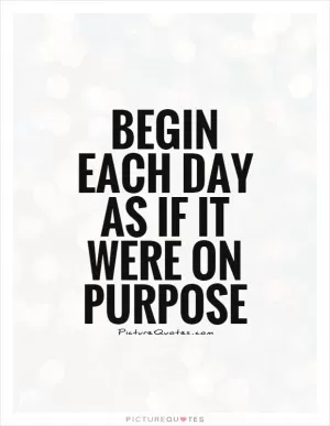 Begin each day as if it were on purpose Picture Quote #1