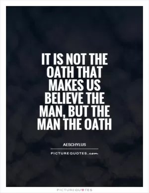 It is not the oath that makes us believe the man, but the man the oath Picture Quote #1