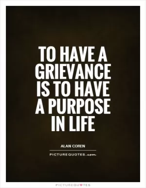 To have a grievance is to have a purpose in life Picture Quote #1