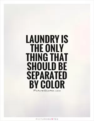 Laundry is the only thing that should be separated by color Picture Quote #1