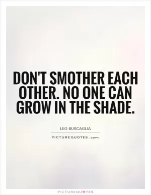 Don't smother each other. No one can grow in the shade Picture Quote #1