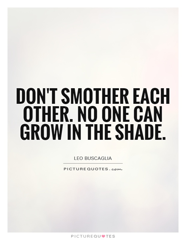 Don't smother each other. No one can grow in the shade Picture Quote #1